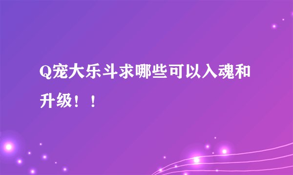 Q宠大乐斗求哪些可以入魂和升级！！
