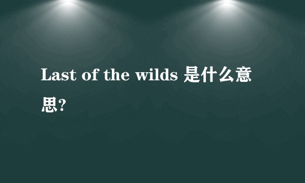 Last of the wilds 是什么意思?
