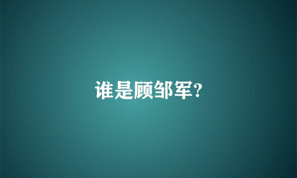 谁是顾邹军?