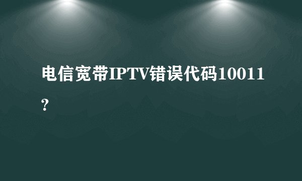 电信宽带IPTV错误代码10011？