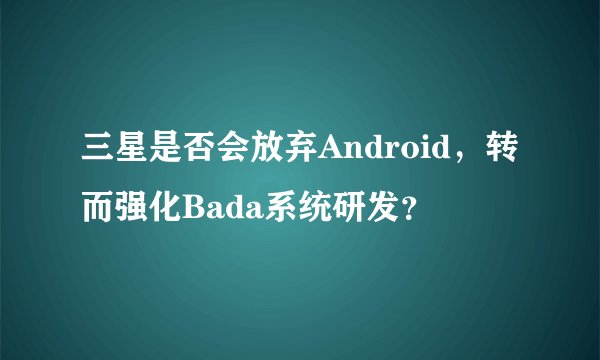 三星是否会放弃Android，转而强化Bada系统研发？