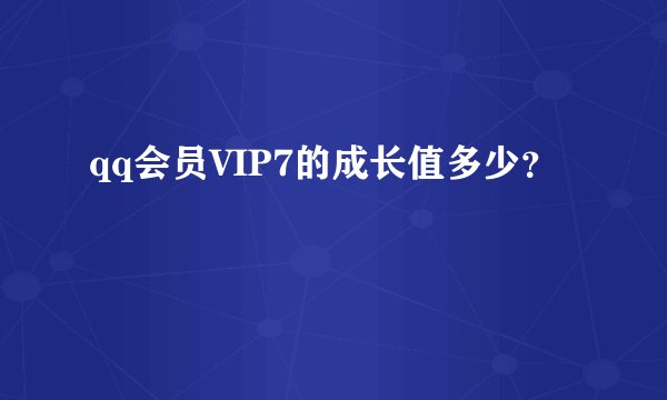 qq会员VIP7的成长值多少？