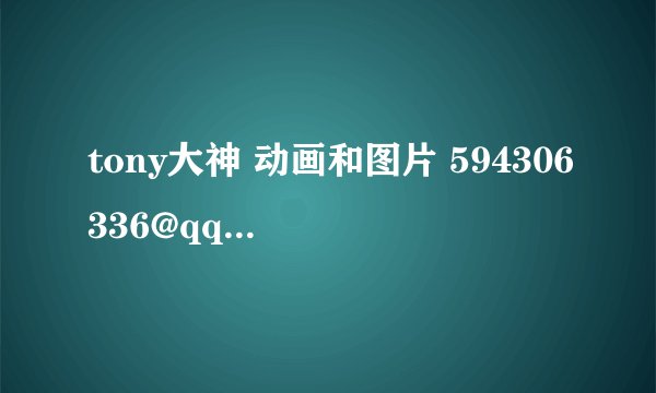tony大神 动画和图片 594306336@qq.com 谢谢