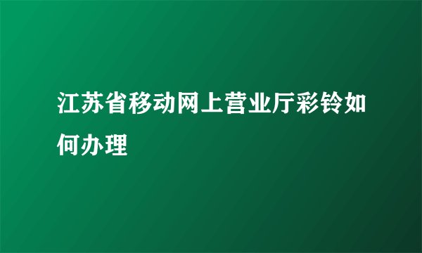 江苏省移动网上营业厅彩铃如何办理