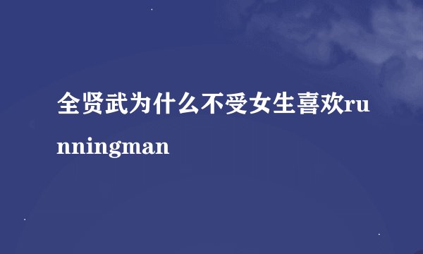 全贤武为什么不受女生喜欢runningman