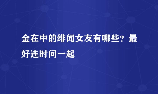 金在中的绯闻女友有哪些？最好连时间一起