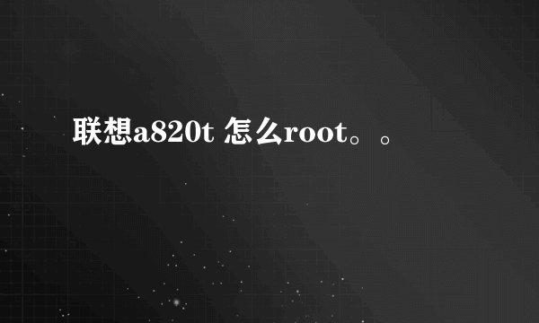 联想a820t 怎么root。。