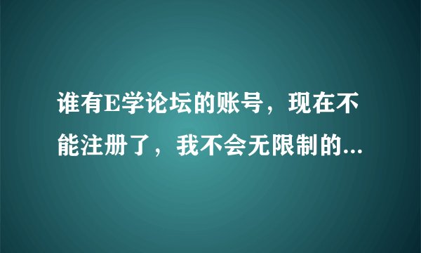 谁有E学论坛的账号，现在不能注册了，我不会无限制的下资料的，也会帮忙赚分的，谢谢了。