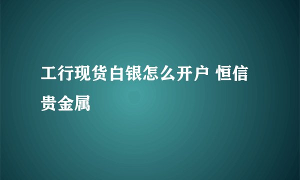工行现货白银怎么开户 恒信贵金属