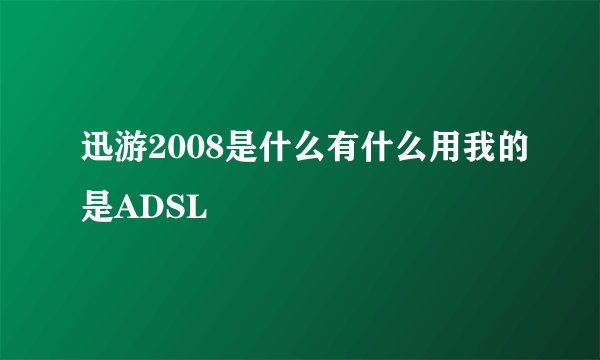迅游2008是什么有什么用我的是ADSL