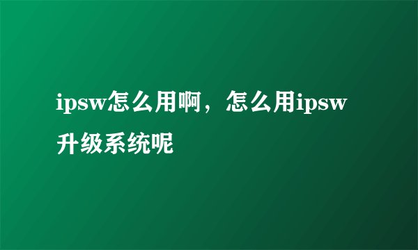 ipsw怎么用啊，怎么用ipsw升级系统呢