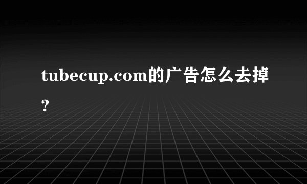 tubecup.com的广告怎么去掉?