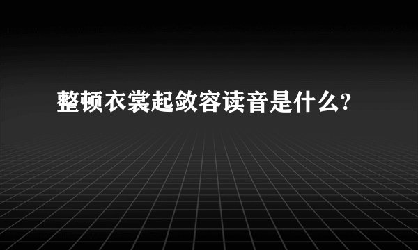 整顿衣裳起敛容读音是什么?