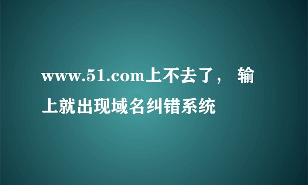 www.51.com上不去了， 输上就出现域名纠错系统