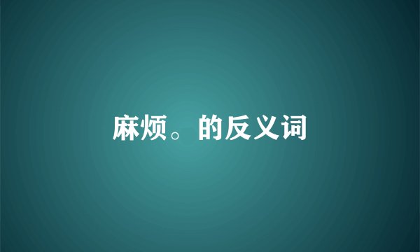 麻烦。的反义词