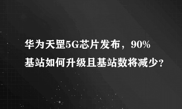 华为天罡5G芯片发布，90%基站如何升级且基站数将减少？