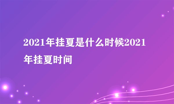 2021年挂夏是什么时候2021年挂夏时间