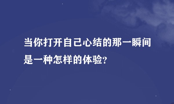 当你打开自己心结的那一瞬间是一种怎样的体验？