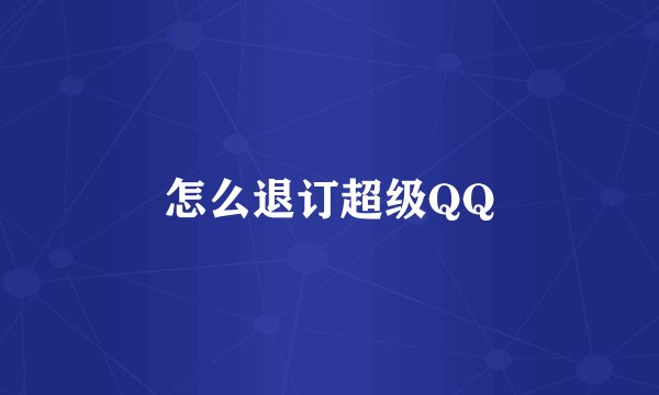 怎么退订超级QQ