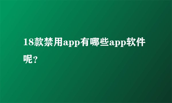 18款禁用app有哪些app软件呢？