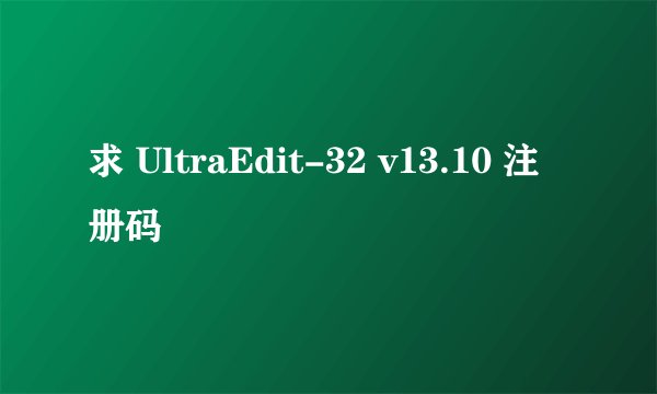求 UltraEdit-32 v13.10 注册码