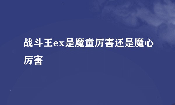 战斗王ex是魔童厉害还是魔心厉害