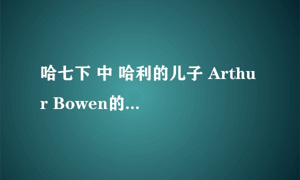 哈七下 中 哈利的儿子 Arthur Bowen的详细资料有吗