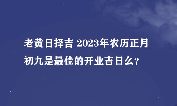 老黄日择吉 2023年农历正月初九是最佳的开业吉日么？