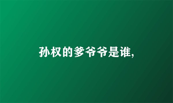 孙权的爹爷爷是谁,