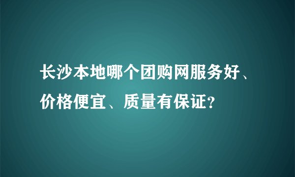 长沙本地哪个团购网服务好、价格便宜、质量有保证？