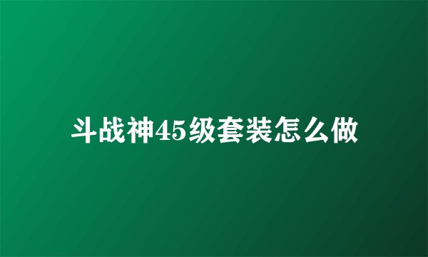 斗战神45级套装怎么做