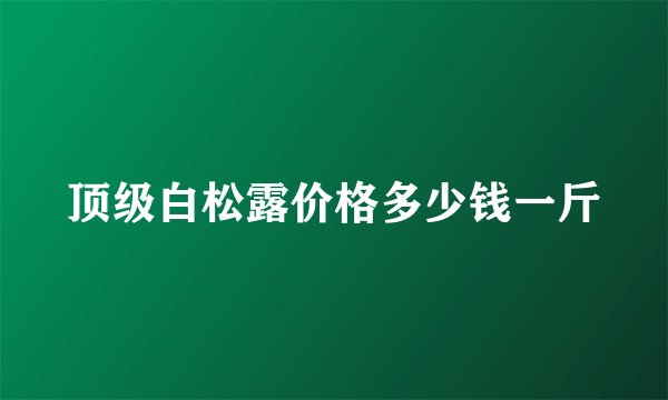 顶级白松露价格多少钱一斤
