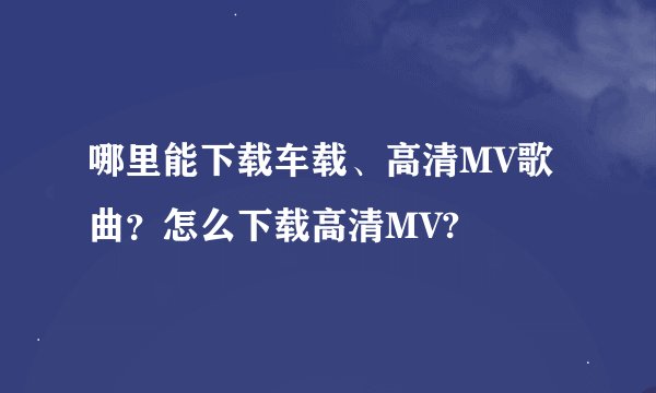 哪里能下载车载、高清MV歌曲？怎么下载高清MV?