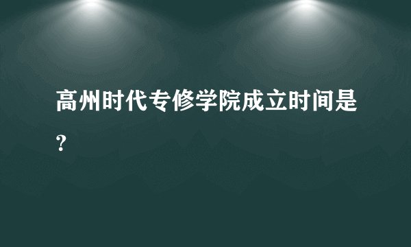 高州时代专修学院成立时间是？