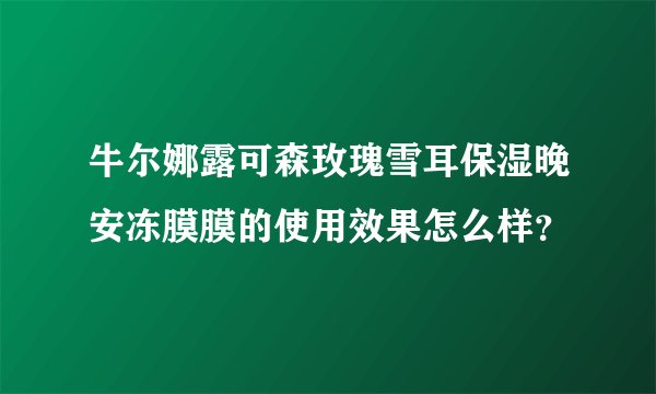 牛尔娜露可森玫瑰雪耳保湿晚安冻膜膜的使用效果怎么样？