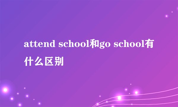 attend school和go school有什么区别
