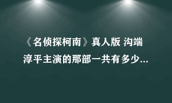 《名侦探柯南》真人版 沟端淳平主演的那部一共有多少集？现在出到多少集了？还有播出时间和观看地址~~~
