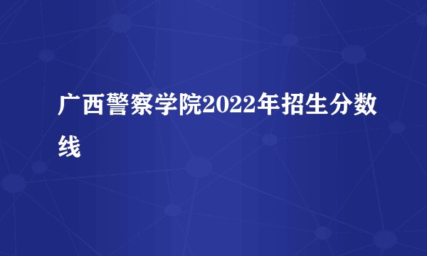 广西警察学院2022年招生分数线