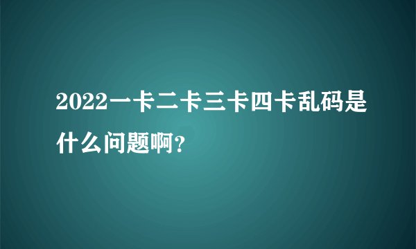 2022一卡二卡三卡四卡乱码是什么问题啊？