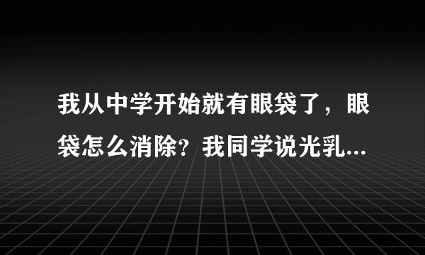 我从中学开始就有眼袋了，眼袋怎么消除？我同学说光乳化很好，是吗？