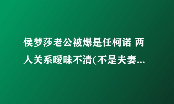 侯梦莎老公被爆是任柯诺 两人关系暧昧不清(不是夫妻)(2)