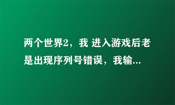 两个世界2，我 进入游戏后老是出现序列号错误，我输入后，过一会又是错误，这是怎么回事？