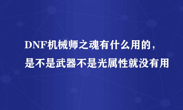 DNF机械师之魂有什么用的，是不是武器不是光属性就没有用