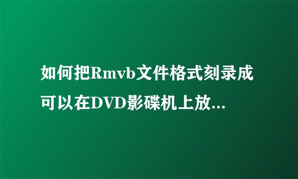 如何把Rmvb文件格式刻录成可以在DVD影碟机上放的文件格式?请知情者提供详细操作方法