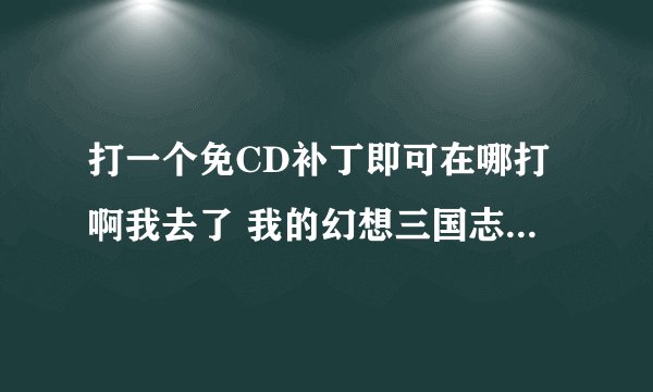 打一个免CD补丁即可在哪打啊我去了 我的幻想三国志4 打不上啊 跪求解
