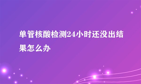 单管核酸检测24小时还没出结果怎么办