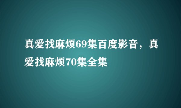 真爱找麻烦69集百度影音，真爱找麻烦70集全集