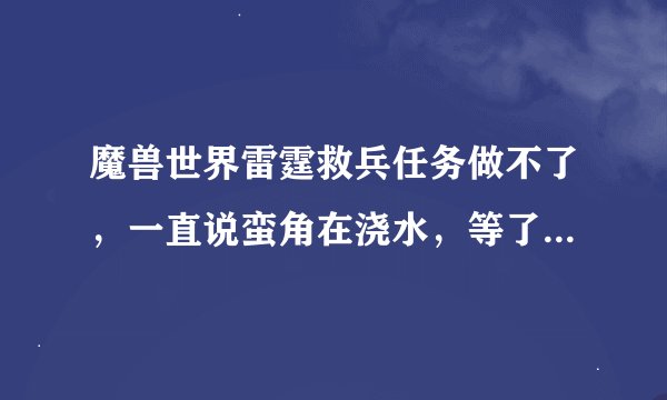 魔兽世界雷霆救兵任务做不了，一直说蛮角在浇水，等了半天还是再说蛮角再浇水，怎么办啊？