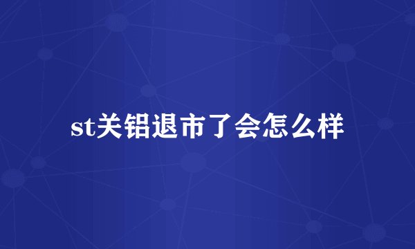 st关铝退市了会怎么样