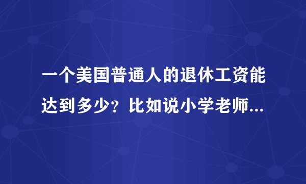 一个美国普通人的退休工资能达到多少？比如说小学老师，比如说工程师，比如说公司职员。